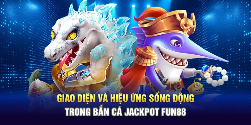Giao diện và hiệu ứng sống động trong bắn cá Jackpot FUN88