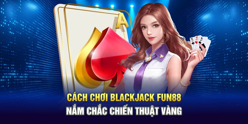 Cách Chơi Blackjack Fun88 - Nắm Chắc Chiến Thuật Vàng