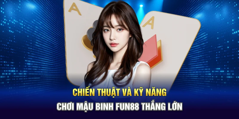 Chiến thuật và kỹ năng chơi Mậu Binh Fun88 thắng lớn