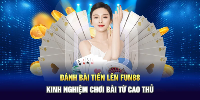 Đánh Bài Tiến Lên Fun88 - Kinh Nghiệm Chơi Bài Từ Cao Thủ
