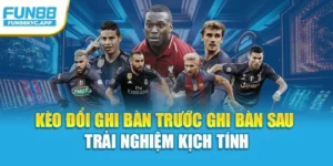 Kèo Đổi Ghi Bàn Trước Ghi Bàn Sau – Trải Nghiệm Kịch Tính