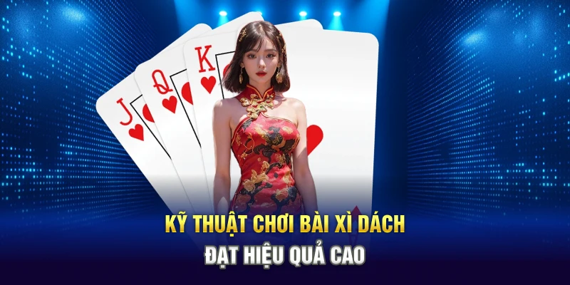 Kỹ thuật chơi bài Xì Dách đạt hiệu quả cao