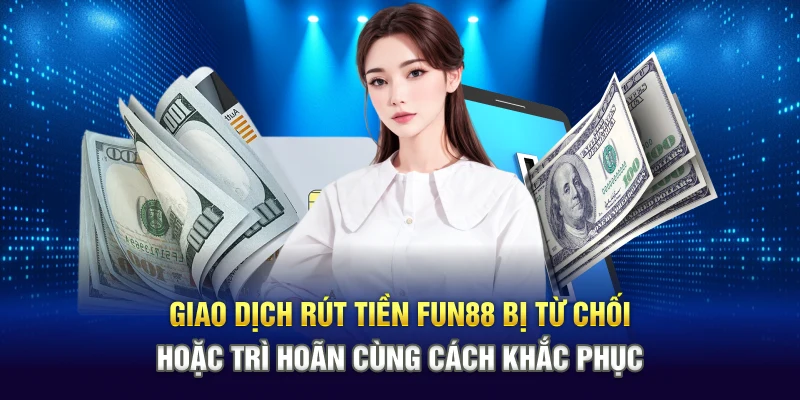 Giao dịch rút tiền Fun88 bị từ chối hoặc trì hoãn cùng cách khắc phục